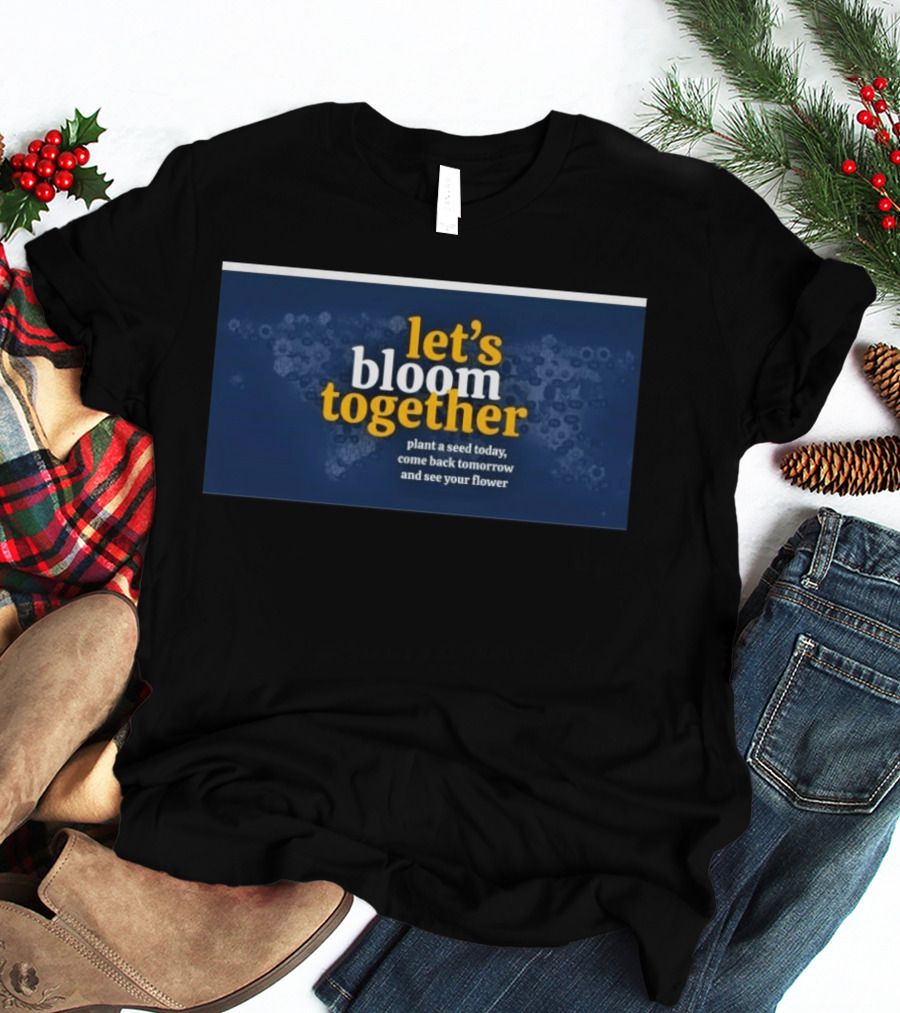 Let's Bloom Together Plant A Seed Today Come Back Tomorrow And See Your Flower T-Shirt