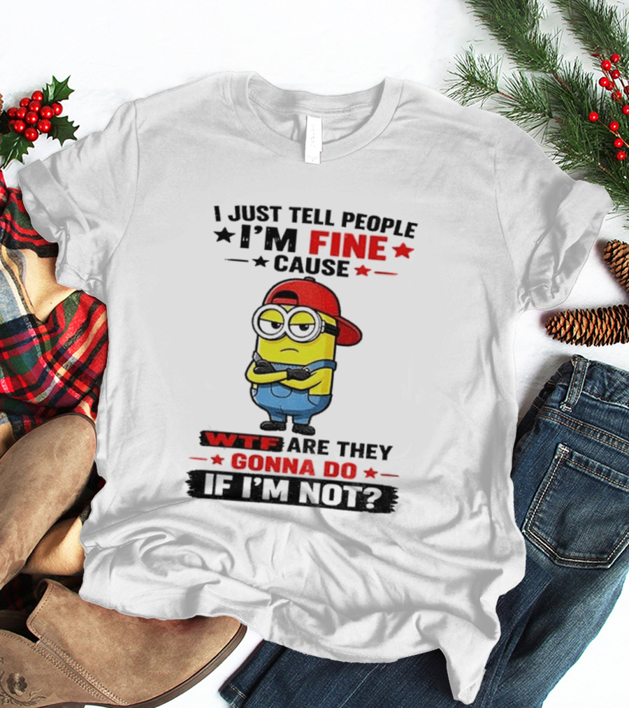 Minion I Just Tell People I'm Fine Cause WTF Are They Gonna Do If I'm Not T-Shirt