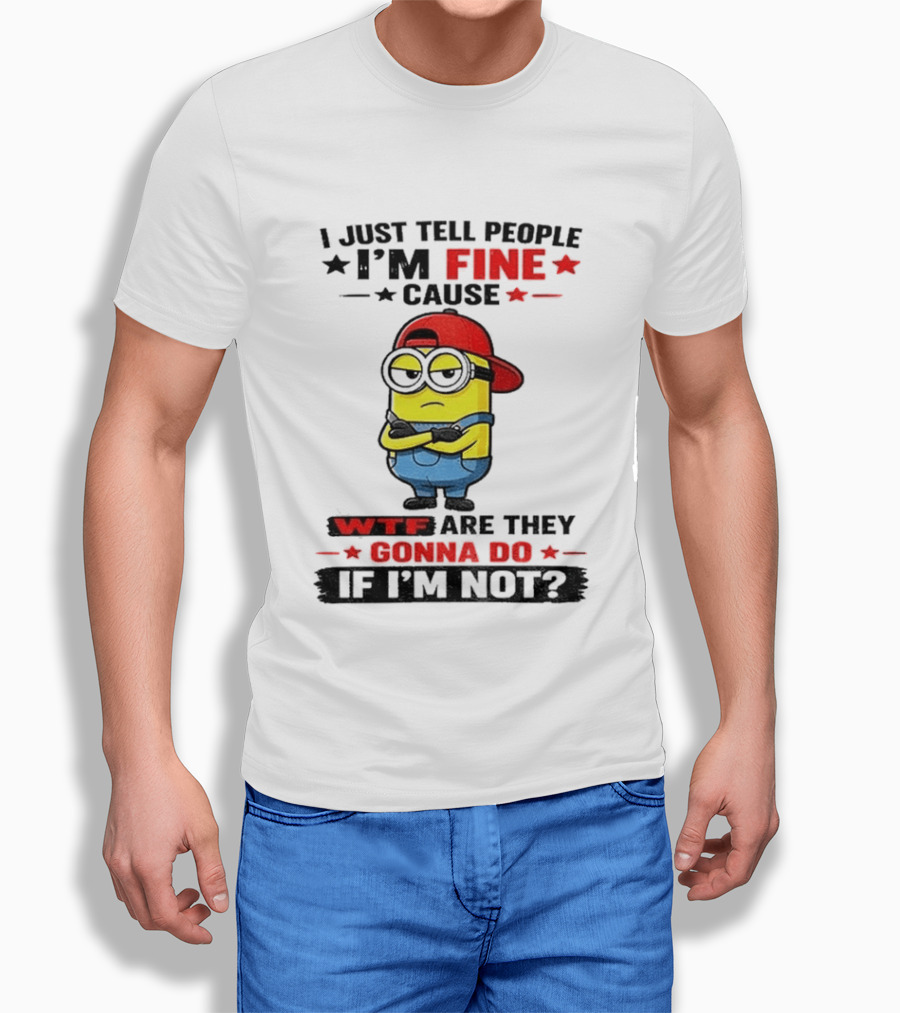 Minion I Just Tell People I'm Fine Cause WTF Are They Gonna Do If I'm Not T-Shirt