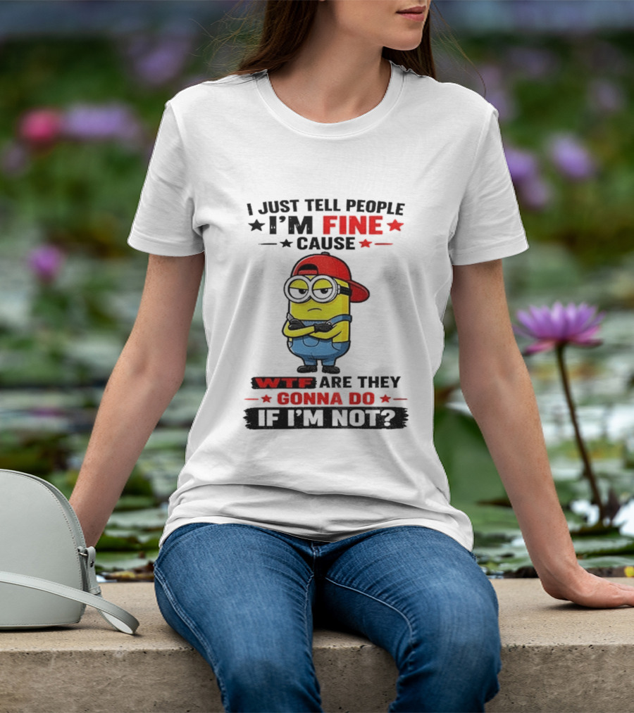 Minion I Just Tell People I'm Fine Cause WTF Are They Gonna Do If I'm Not T-Shirt