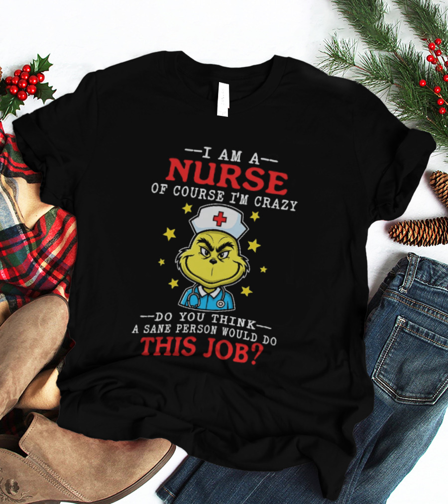 I Am A Nurse Of Course I'm Crazy Do You Think A Sane Person Would Do This Job Grinch Nurse T-Shirt