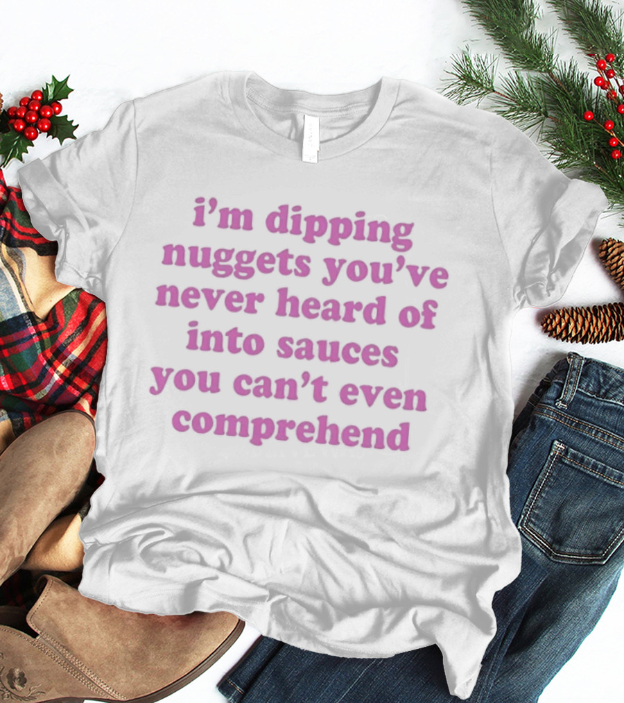 I'm Dipping Nuggets You've Never Heard Of Into Sauces You Can't Even Comprehend T-Shirt