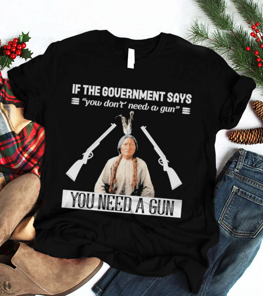 If The Government Says You Don't Need A Gun You Need A Gun Native American Chief And Rifles T-Shirt