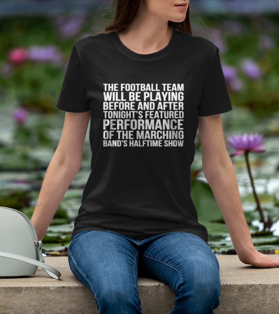 The Football Team Will Be Playing Before And After Tonight's Featured Performance Of The Marching Band's Halftime Show T-Shirt