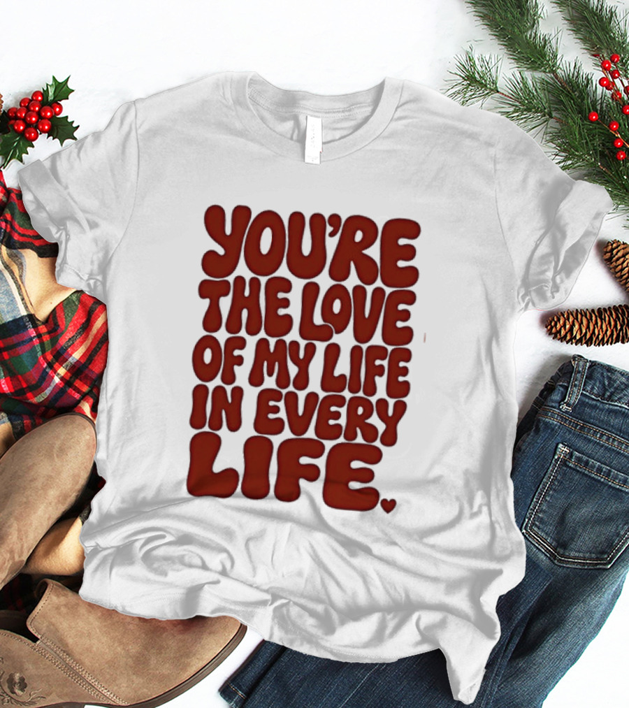 You're The Love Of My Life In Every Life Romantic Message T-Shirt