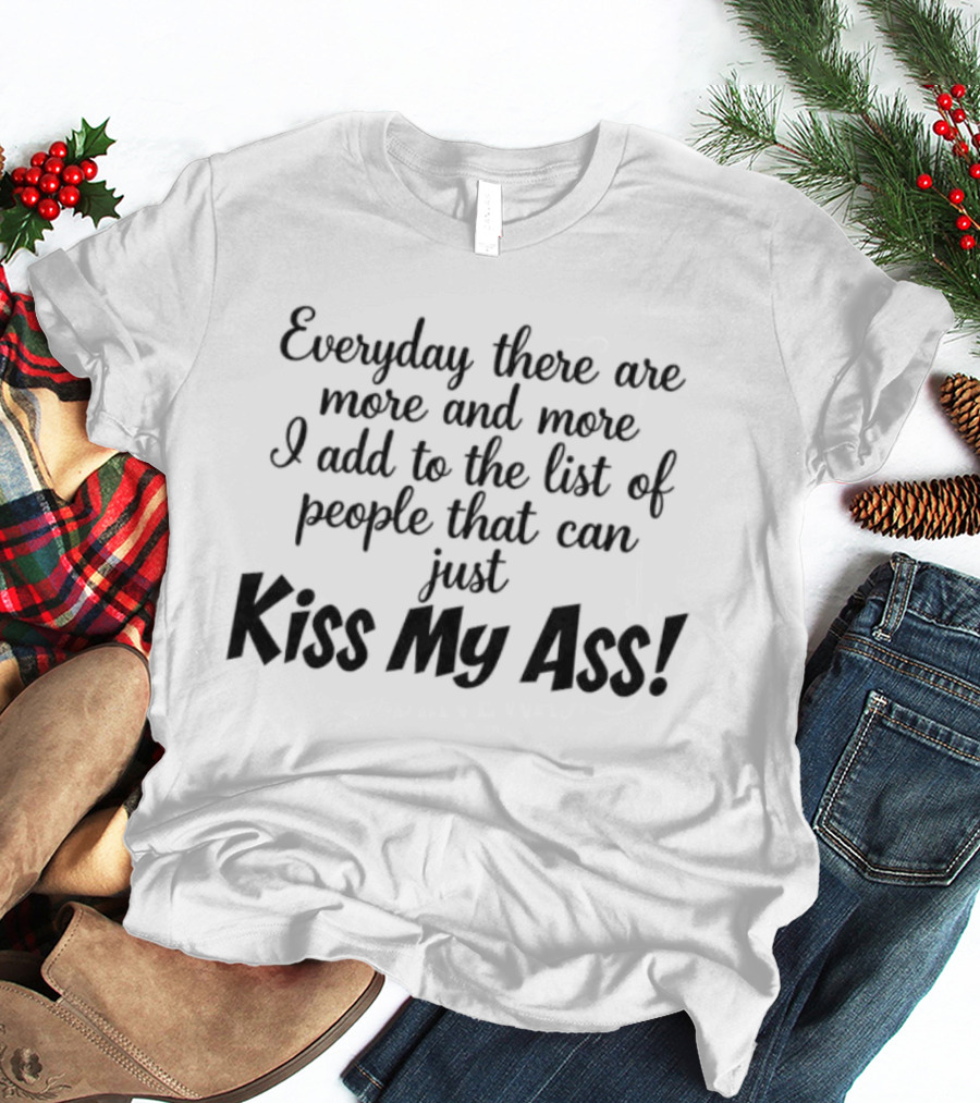 Everyday There Are More And More I Add To The List Of People That Can Just Kiss My Ass T-Shirt
