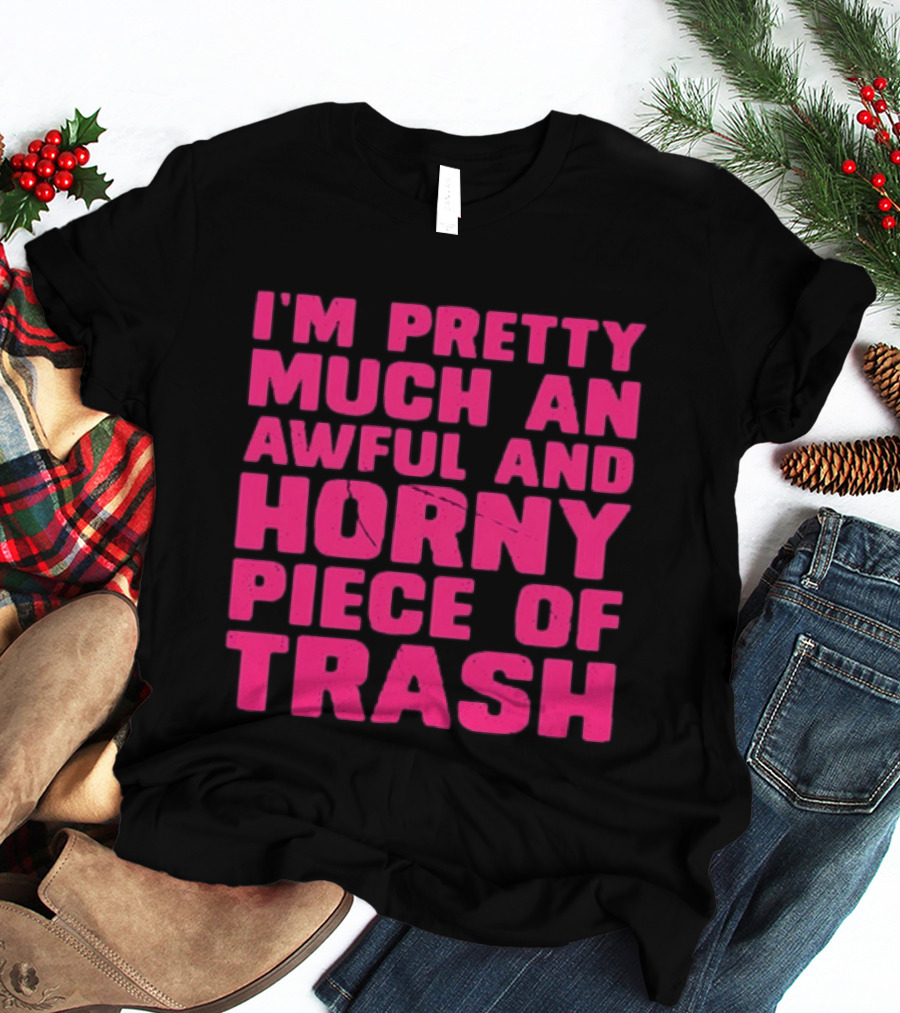 I'm Pretty Much An Awful And Horny Piece Of Trash T-Shirt