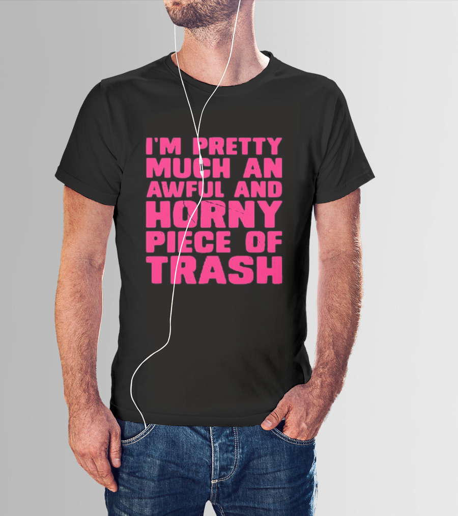 I'm Pretty Much An Awful And Horny Piece Of Trash T-Shirt