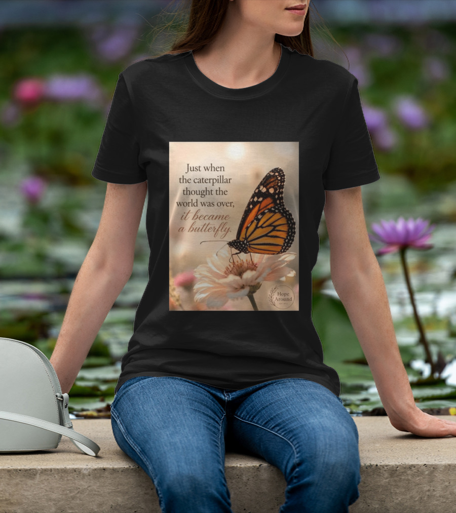 Just When The Caterpillar Thought The World Was Over It Became A Butterfly Hope Around T-Shirt