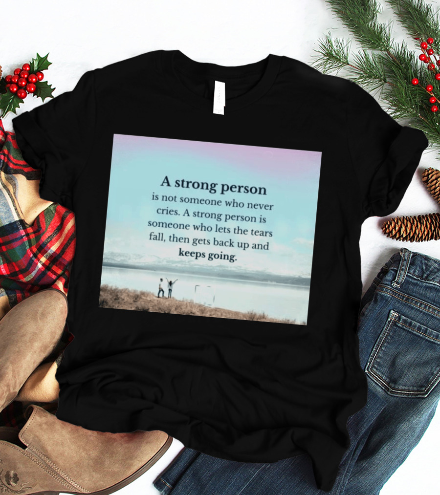 A Strong Person Not Someone Who Never Cries Lets Tears Fall Then Gets Back Up Keeps Going T-Shirt