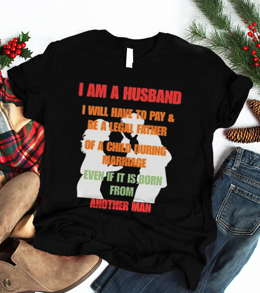 I Am A Husband I Will Have To Pay And Be A Legal Father Of A Child During Marriage Even If It Is Born From Another Man T-Shirt