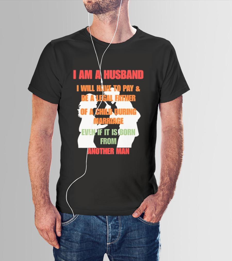 I Am A Husband I Will Have To Pay And Be A Legal Father Of A Child During Marriage Even If It Is Born From Another Man T-Shirt