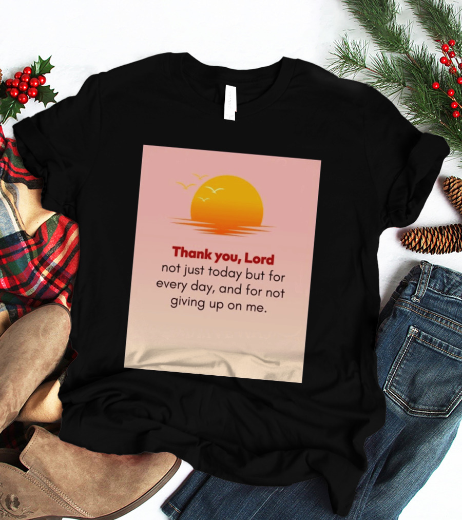 Thank You Lord Sunrise Gratitude Not Just Today But For Every Day And For Not Giving Up On Me T-Shirt
