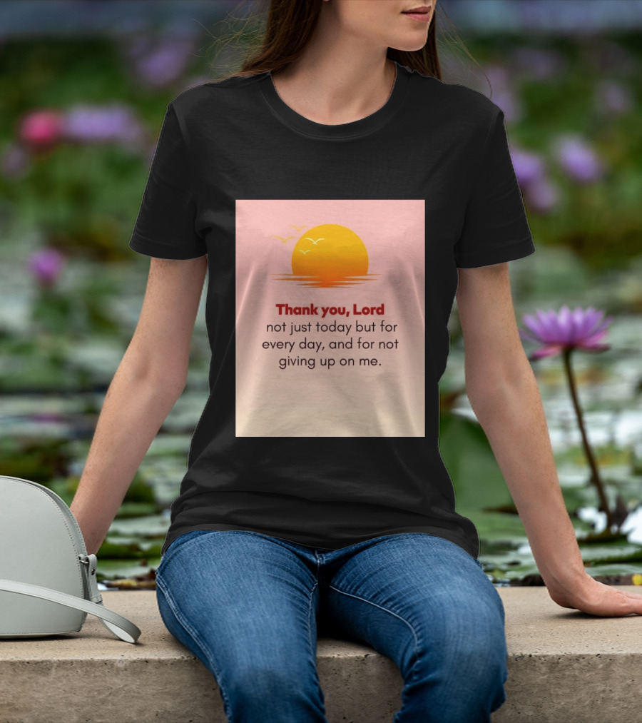 Thank You Lord Sunrise Gratitude Not Just Today But For Every Day And For Not Giving Up On Me T-Shirt