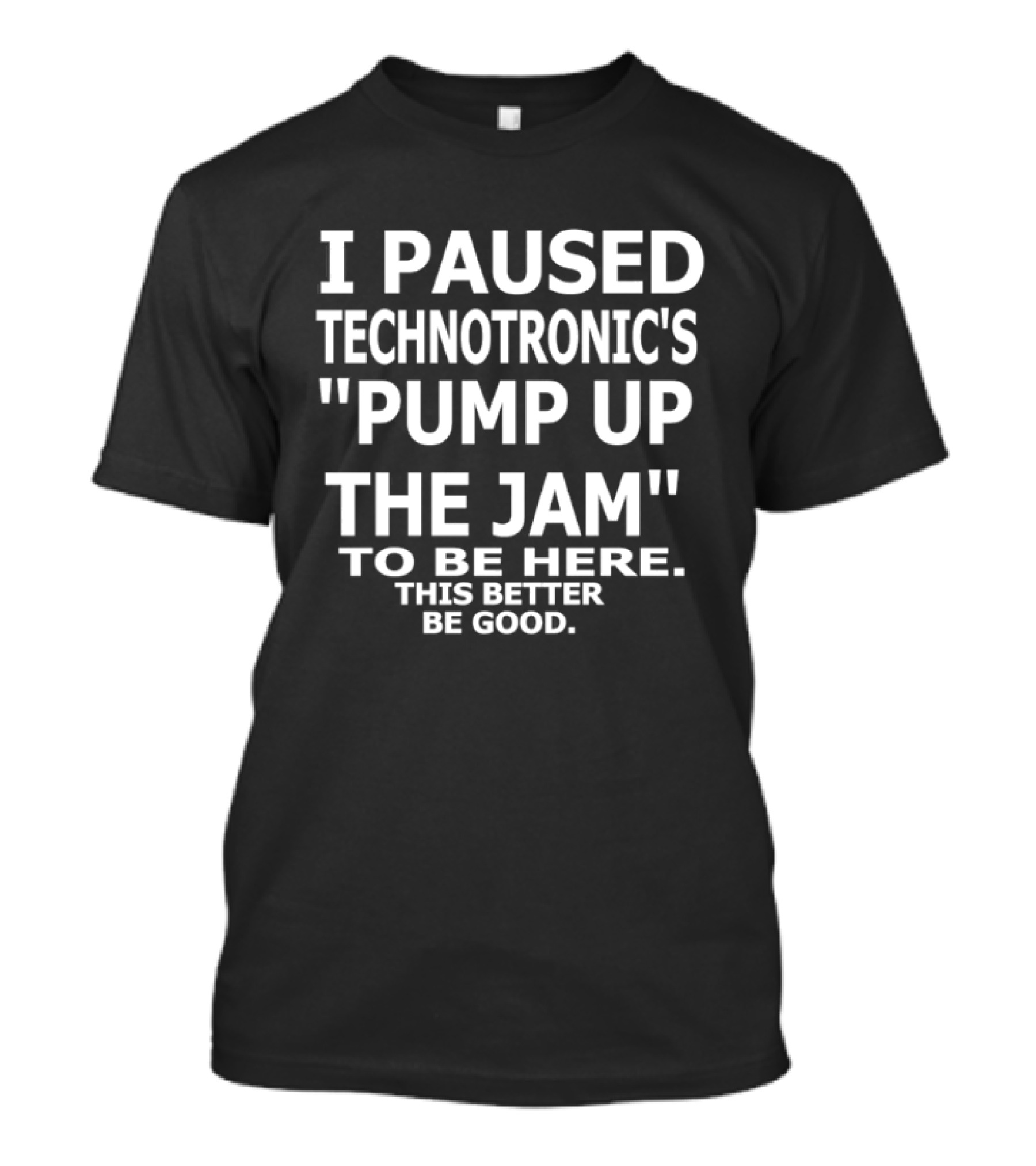 I Paused Technotronic's "Pump Up The Jam" To Be Here This Better Be Good T-Shirt
