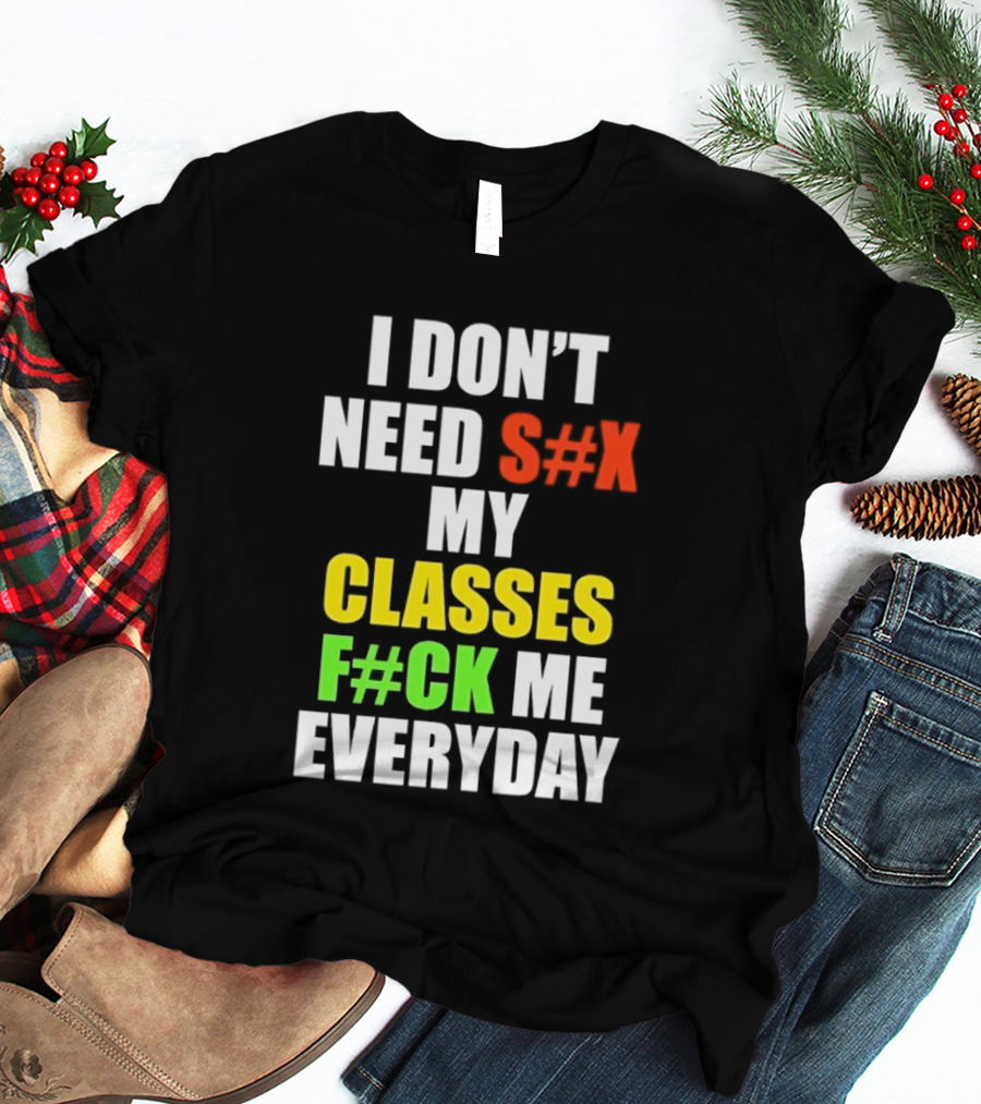 I Don't Need S#X My Classes F#CK Me Everyday T-Shirt