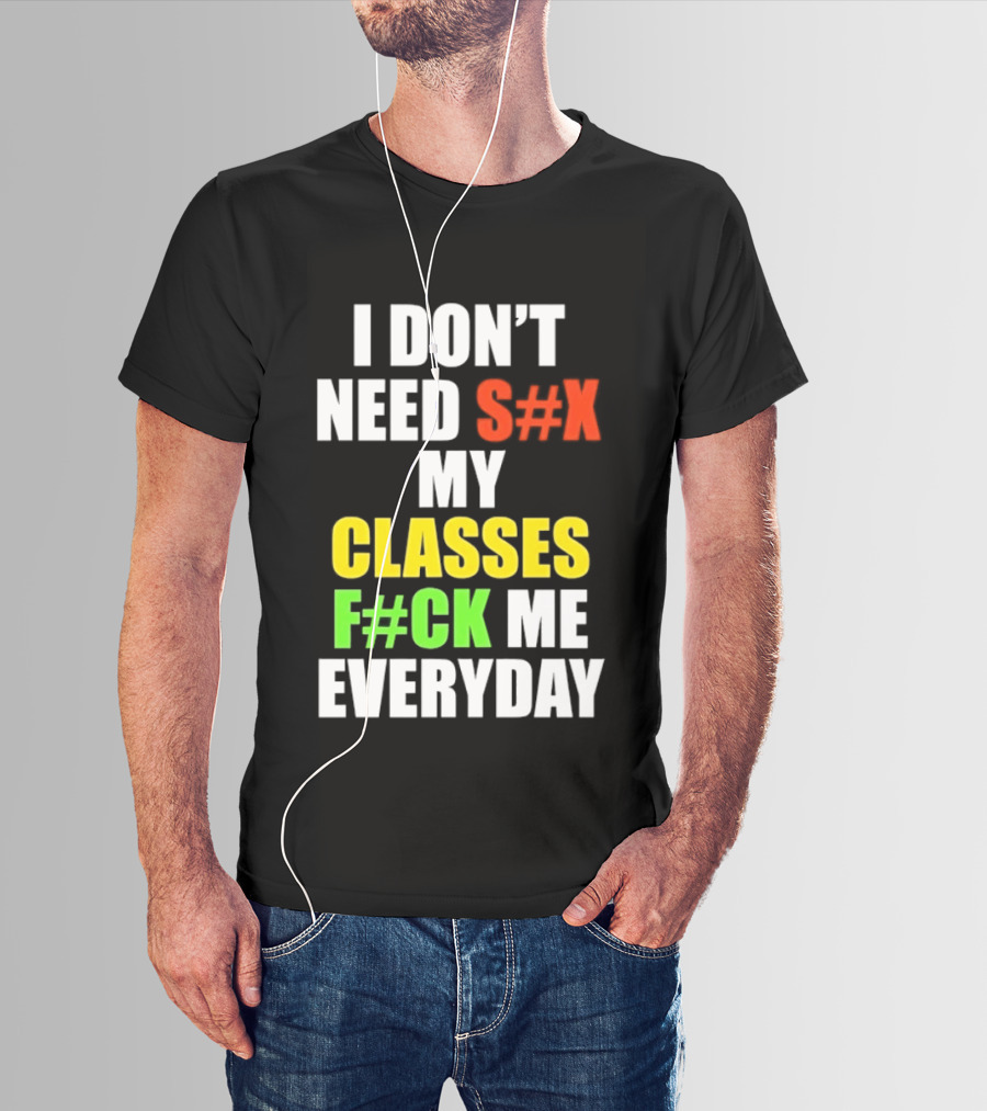 I Don't Need S#X My Classes F#CK Me Everyday T-Shirt