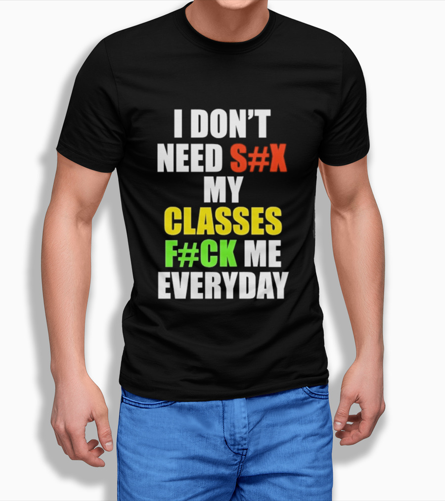 I Don't Need S#X My Classes F#CK Me Everyday T-Shirt
