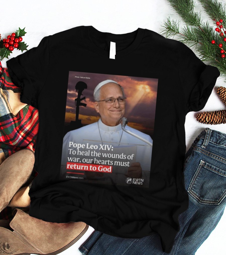 Pope Leo XIV To Heal The Wounds Of War Our Hearts Must Return To God EWTN News T-Shirt