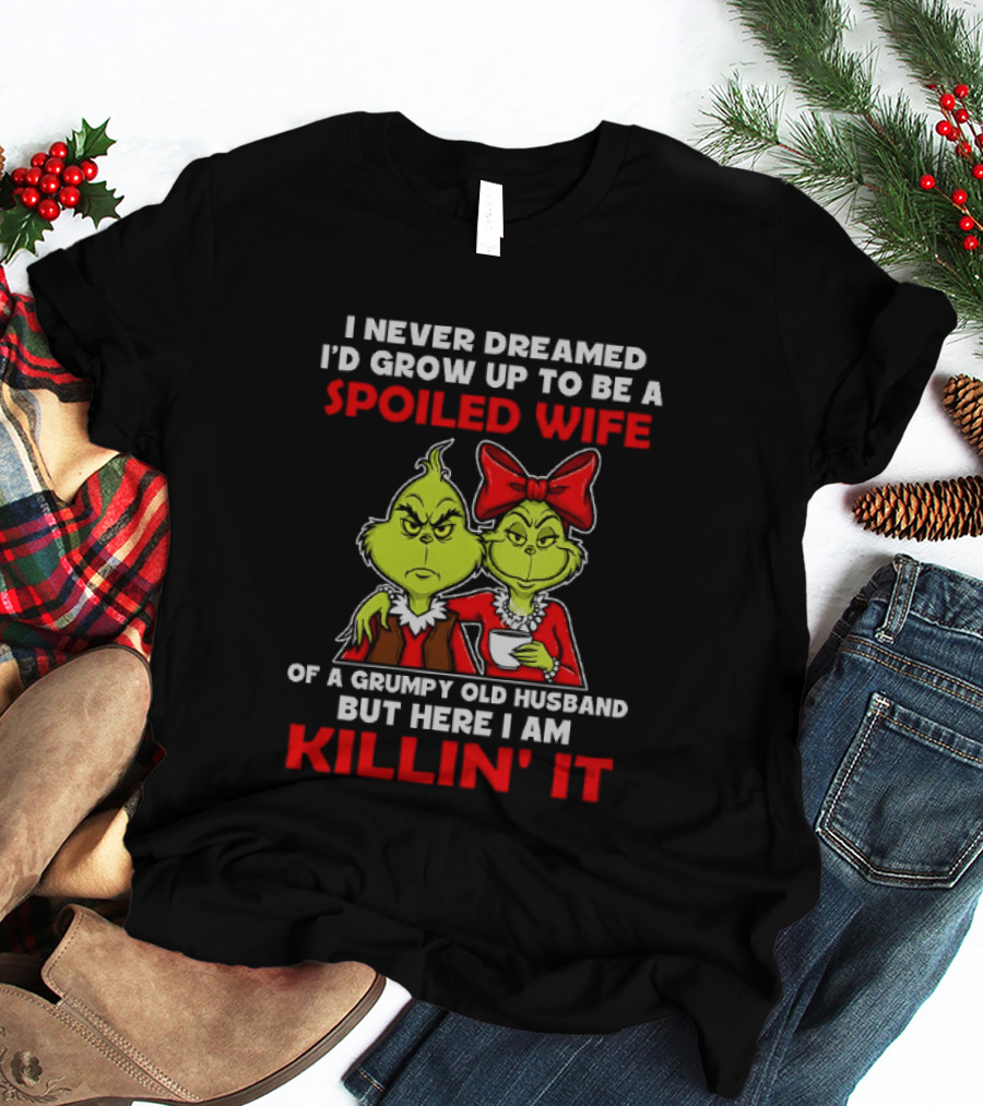 I Never Dreamed I'd Grow Up To Be A Spoiled Wife Of A Grumpy Old Husband But Here I Am Killin' It Grinch T-Shirt
