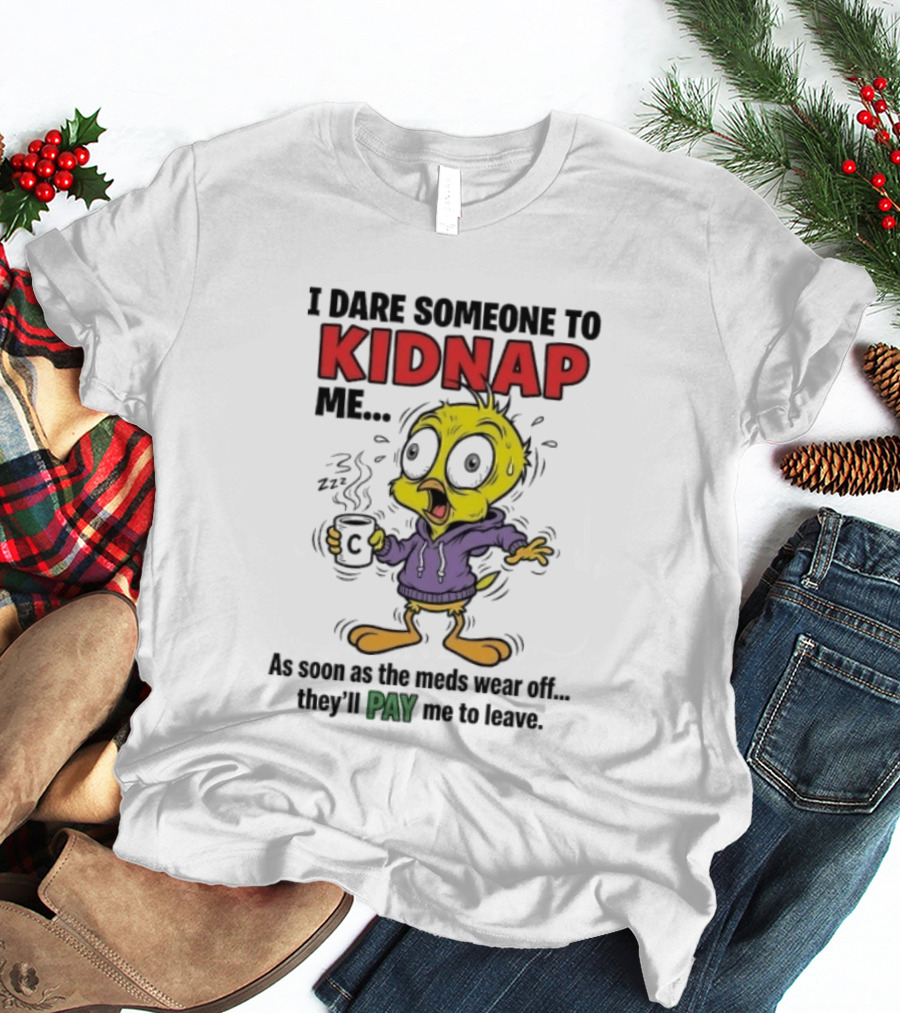 Tweety Bird I Dare Someone To Kidnap Me As Soon As The Meds Wear Off They'll Pay Me To Leave T-Shirt