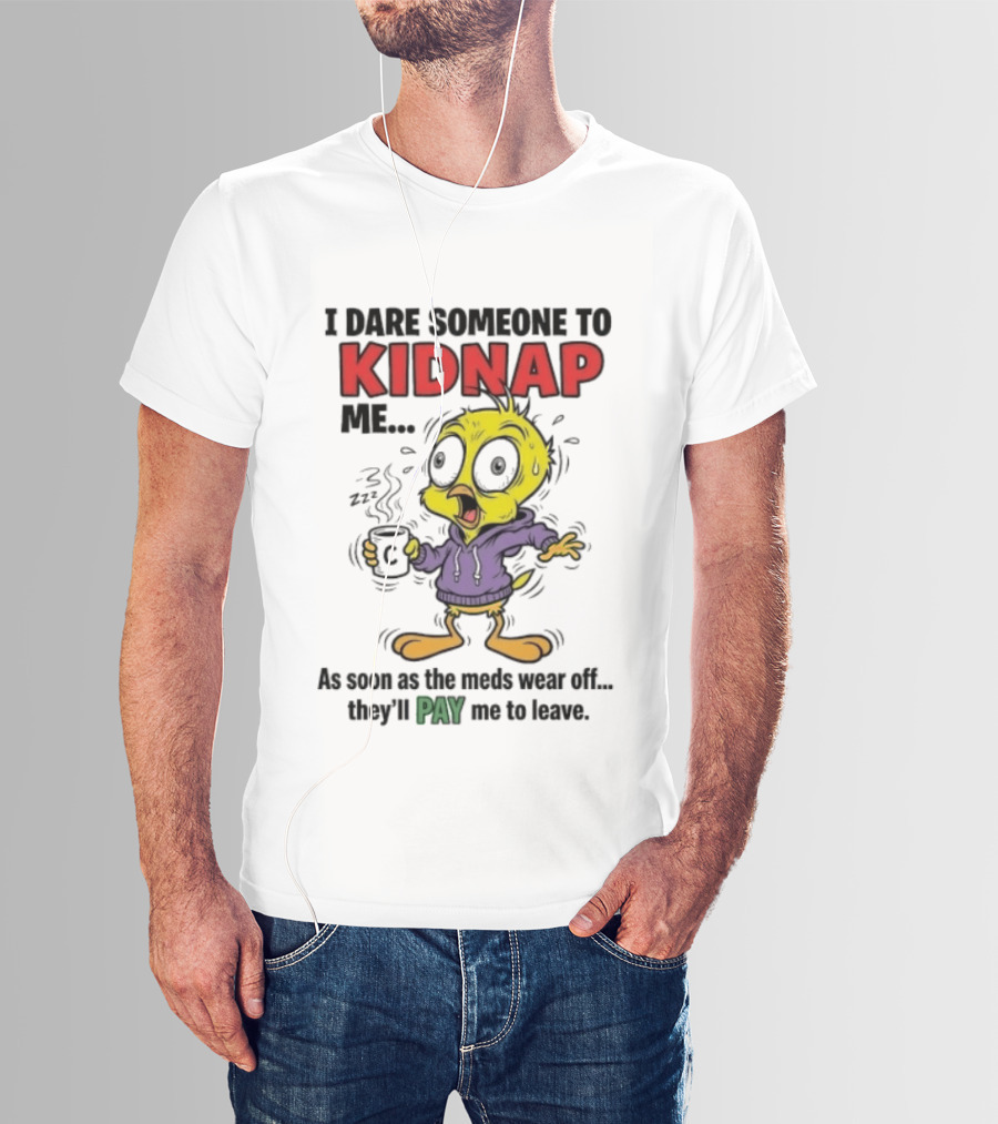Tweety Bird I Dare Someone To Kidnap Me As Soon As The Meds Wear Off They'll Pay Me To Leave T-Shirt
