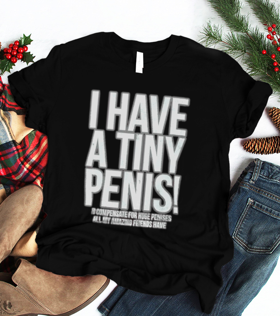 I Have A Tiny Penis To Compensate For Huge Penises All My Amazing Friends Have T-Shirt