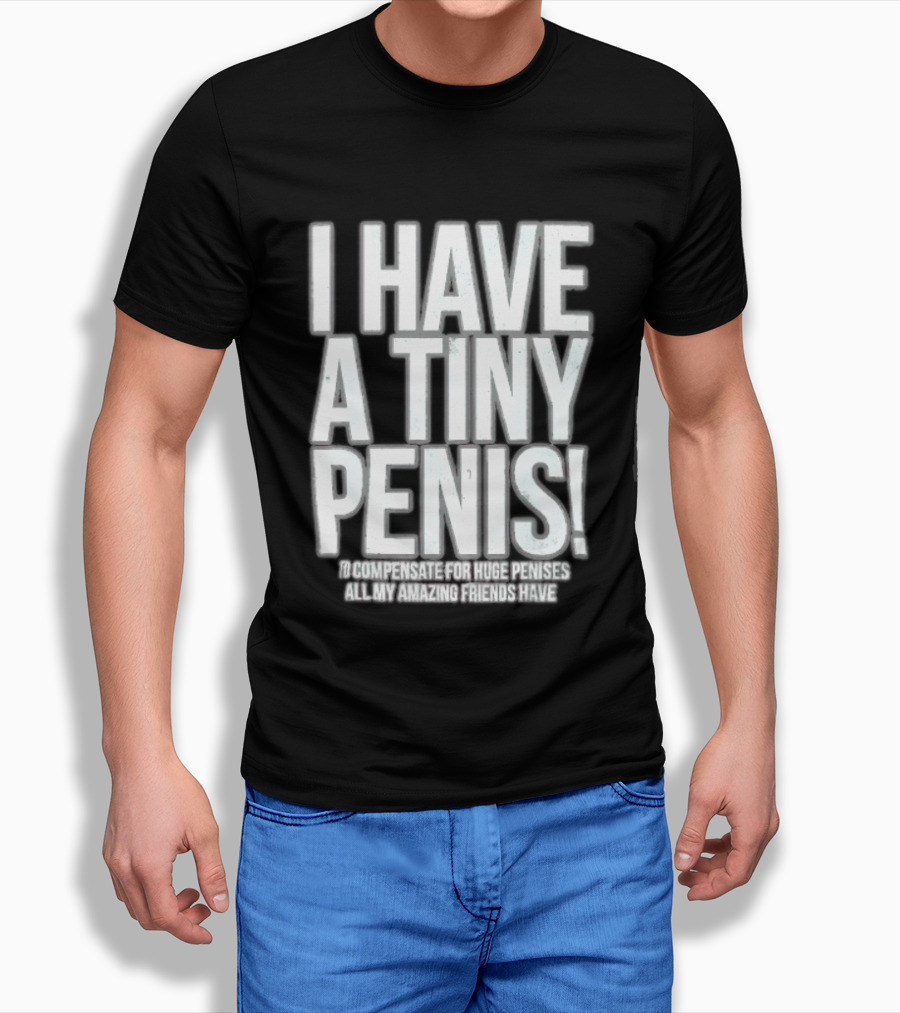 I Have A Tiny Penis To Compensate For Huge Penises All My Amazing Friends Have T-Shirt