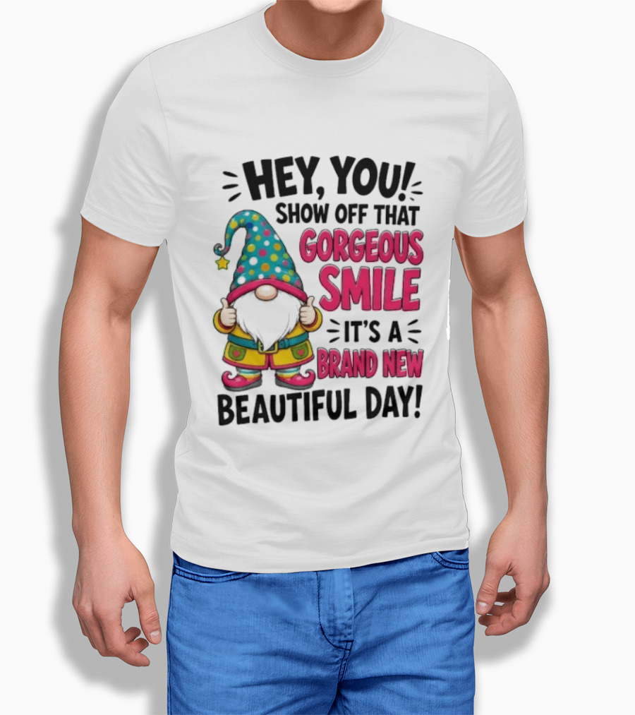 Hey You Show Off That Gorgeous Smile It's A Brand New Beautiful Day T-Shirt