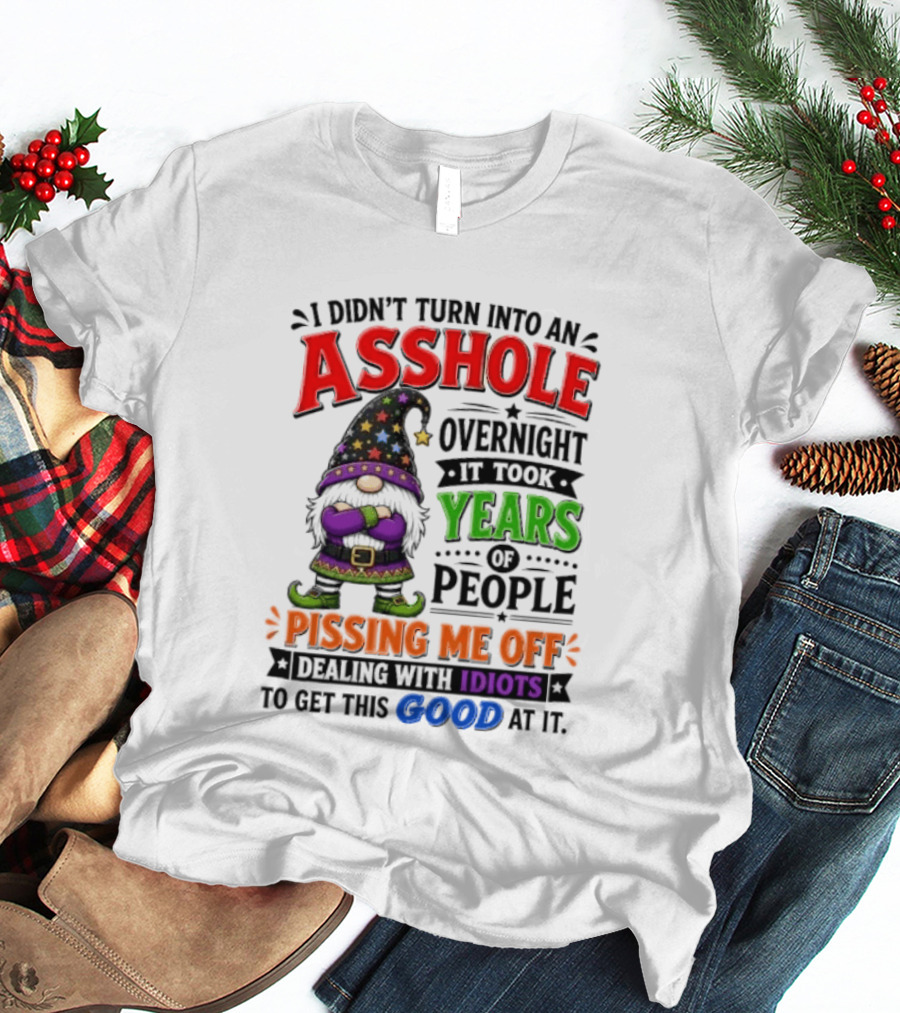 I Didn't Turn Into An Asshole Overnight Years Of People Pissing Me Off Dealing With Idiots Gnome T-Shirt
