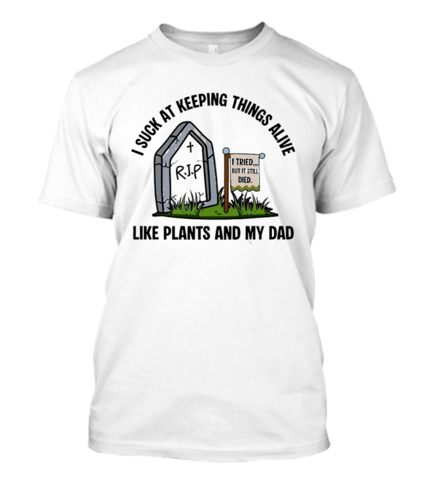 I Suck At Keeping Things Alive Like Plants And My Dad I Tried But It Still Died T-Shirt