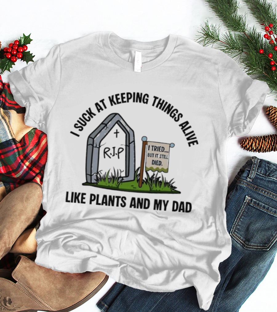 I Suck At Keeping Things Alive Like Plants And My Dad I Tried But It Still Died T-Shirt