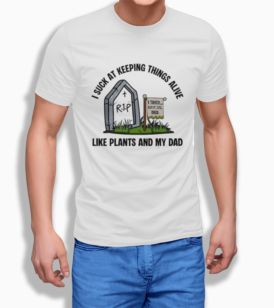 I Suck At Keeping Things Alive Like Plants And My Dad I Tried But It Still Died T-Shirt