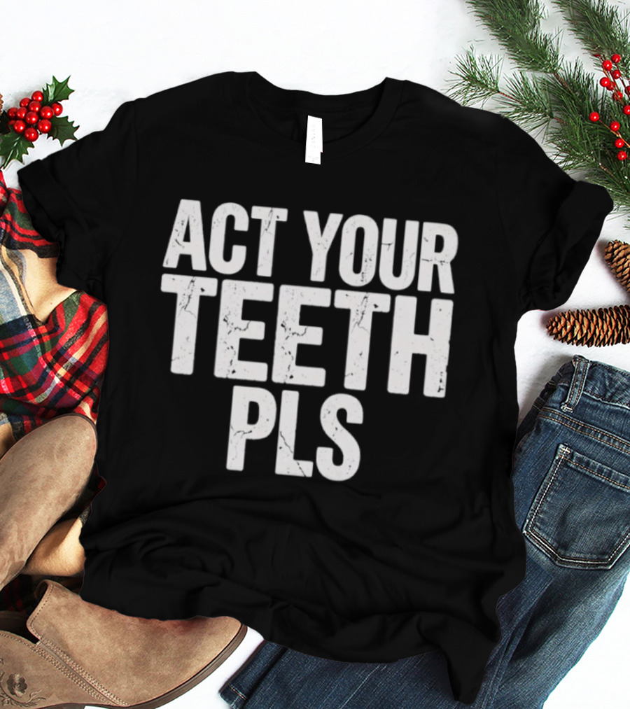 Act Your Teeth Pls Distressed Sarcastic T-Shirt