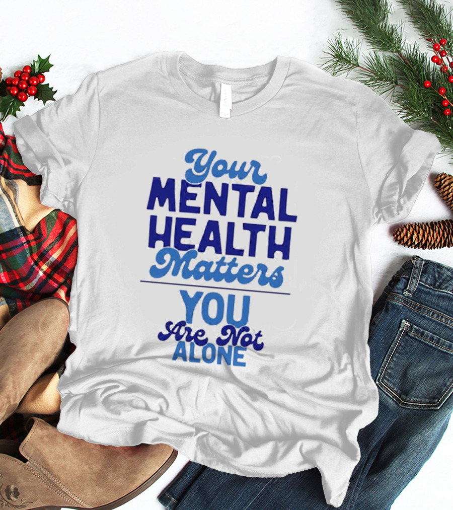 Your Mental Health Matters You Are Not Alone Empowering Reminder T-Shirt