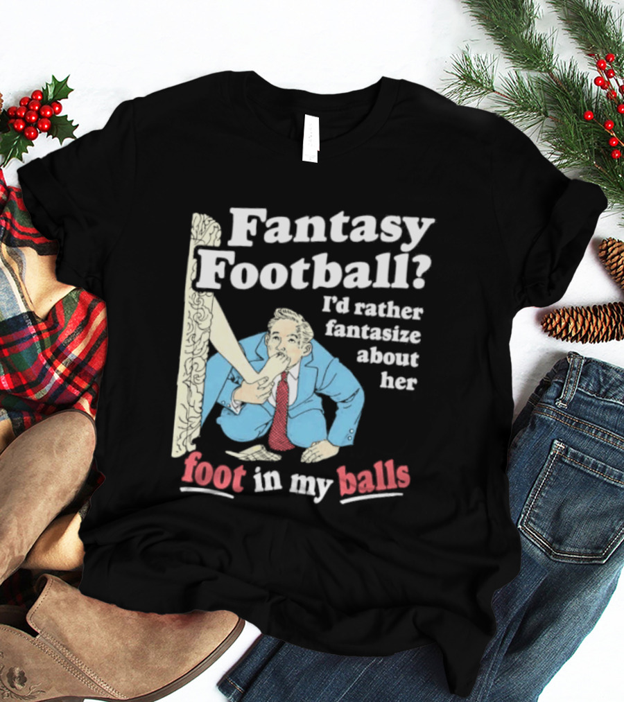 Fantasy Football I'd Rather Fantasize About Her Foot In My Balls T-Shirt