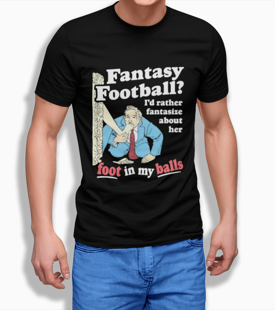 Fantasy Football I'd Rather Fantasize About Her Foot In My Balls T-Shirt