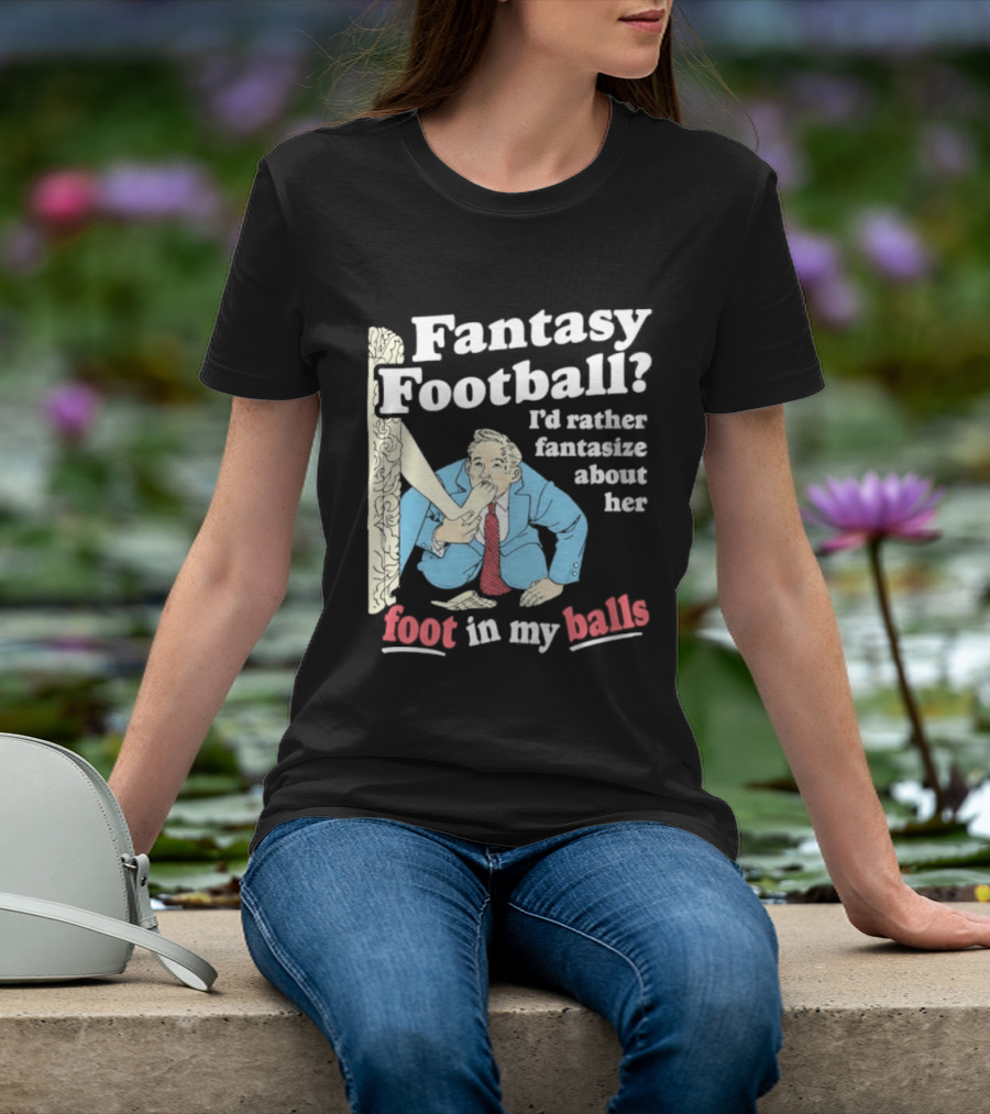 Fantasy Football I'd Rather Fantasize About Her Foot In My Balls T-Shirt