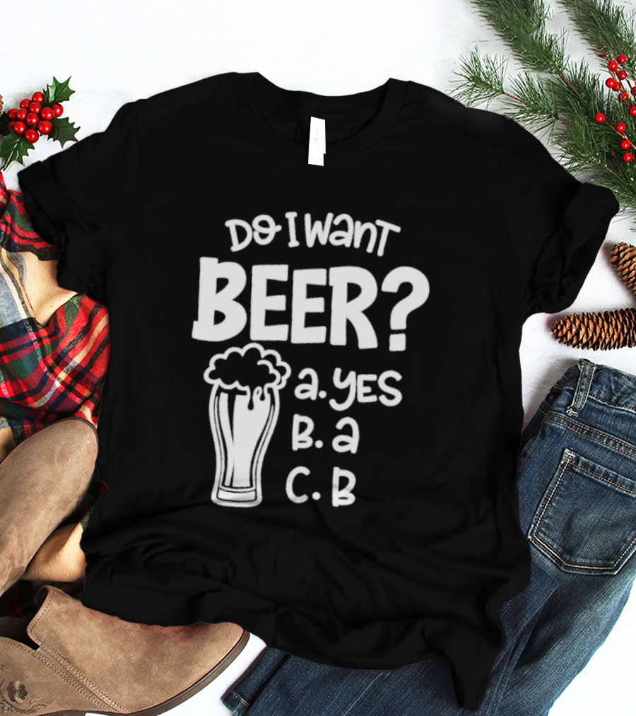 Do I Want Beer A Yes B A C B T-Shirt