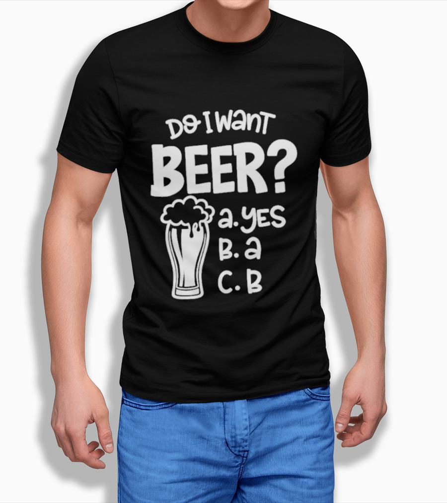 Do I Want Beer A Yes B A C B T-Shirt