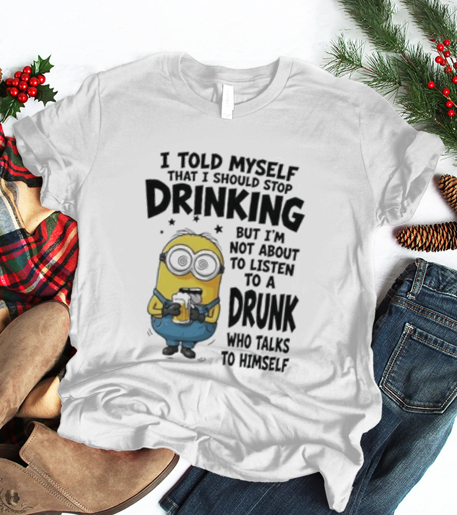 Minion I Told Myself That I Should Stop Drinking But I'm Not About To Listen To A Drunk Who Talks To Himself T-Shirt