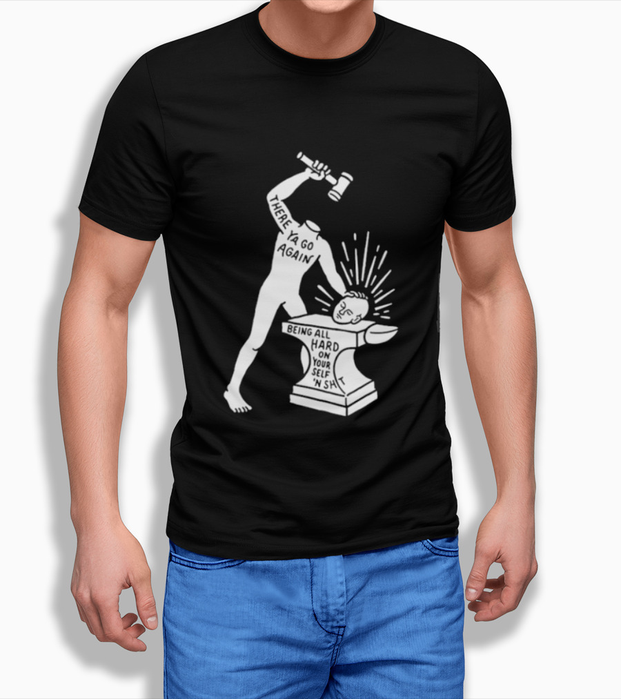 There Ya Go Again Being All Hard On Your Self ‘n Shit T-Shirt