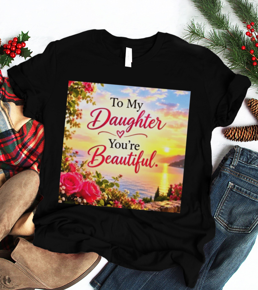To My Daughter You're Beautiful Love Heart Roses Sunset Scenic View T-Shirt