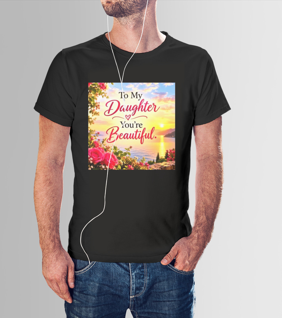 To My Daughter You're Beautiful Love Heart Roses Sunset Scenic View T-Shirt