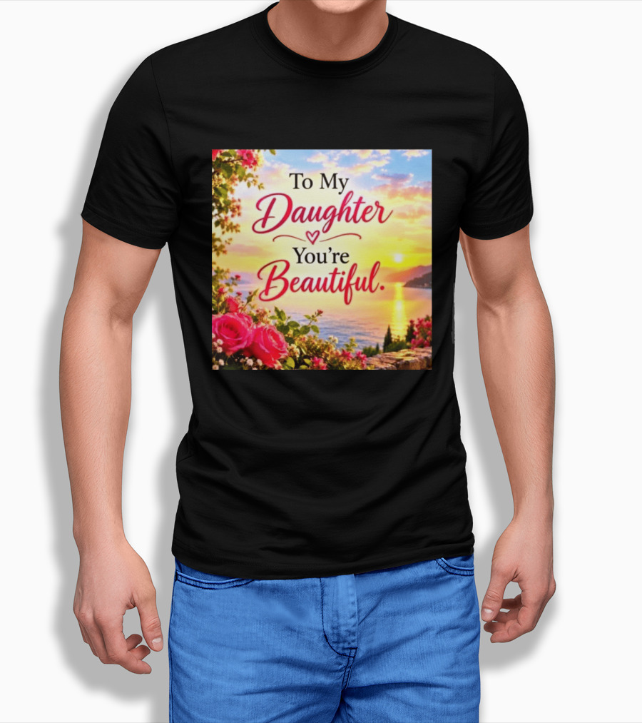 To My Daughter You're Beautiful Love Heart Roses Sunset Scenic View T-Shirt