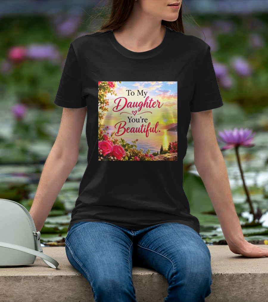 To My Daughter You're Beautiful Love Heart Roses Sunset Scenic View T-Shirt