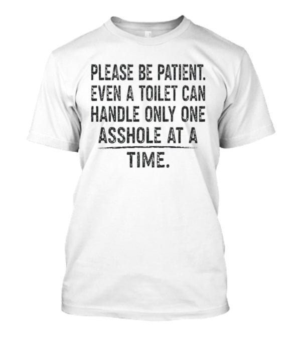Please Be Patient Even A Toilet Can Handle Only One Asshole At A Time T-Shirt