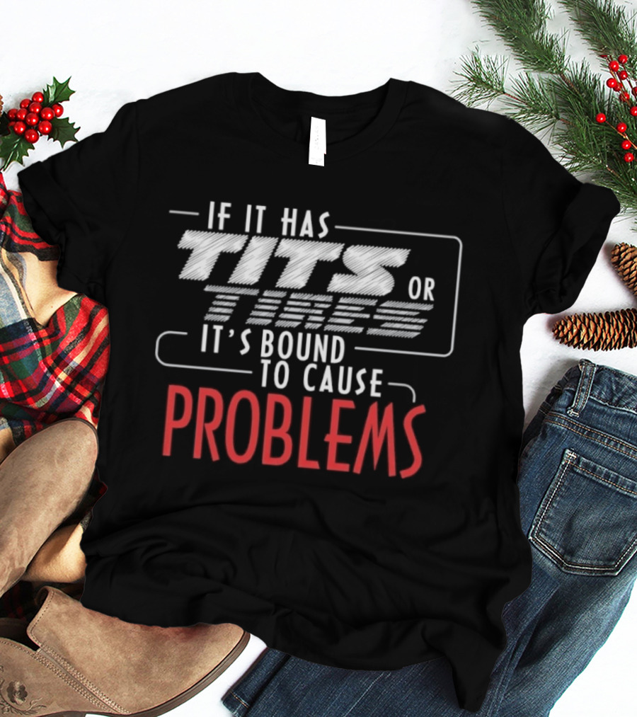 If It Has Tits Or Tires It's Bound To Cause Problems T-Shirt