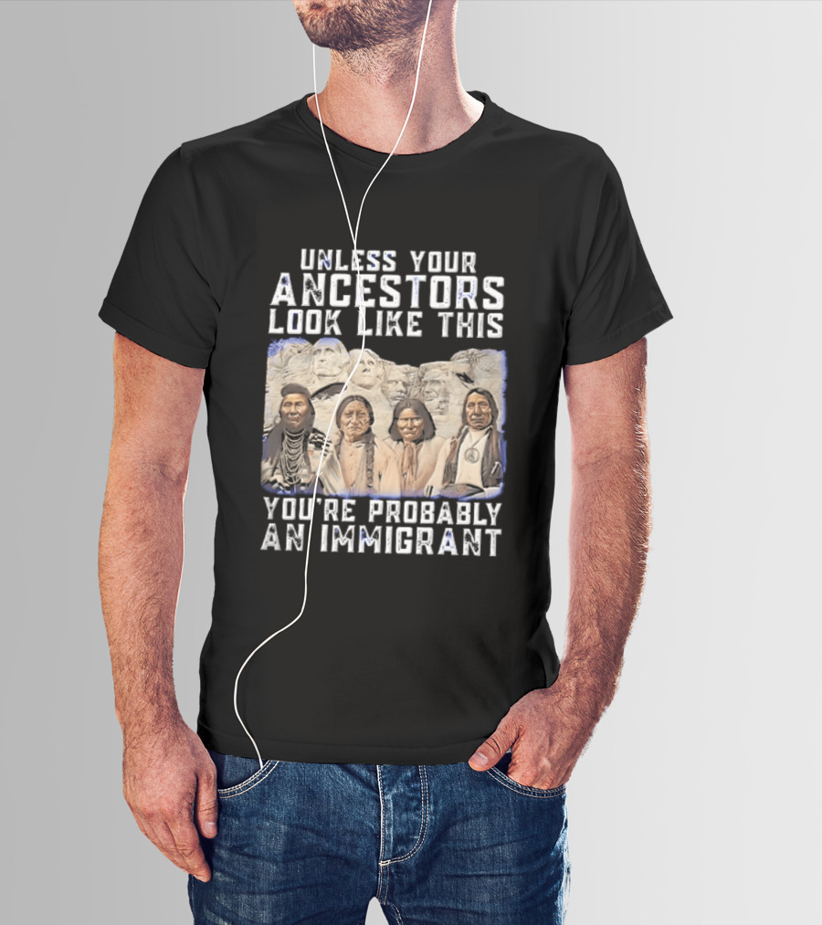 Unless Your Ancestors Look Like This Youre Probably An Immigrant Native American Chiefs Mount Rushmore T-Shirt