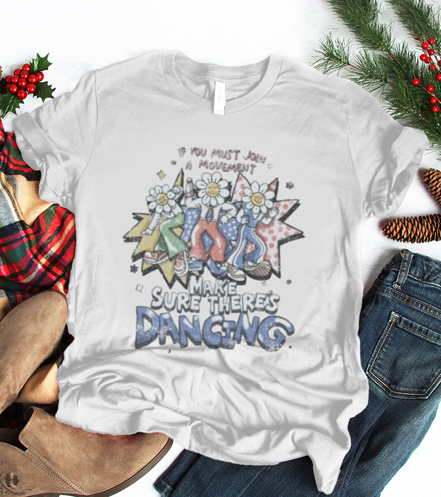 If You Must Join A Movement Make Sure There's Dancing Happy Dancing Flowers Stars T-Shirt